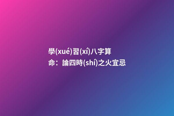 學(xué)習(xí)八字算命：論四時(shí)之火宜忌