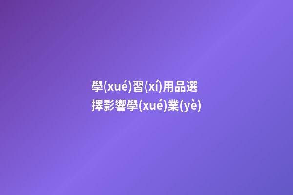 學(xué)習(xí)用品選擇影響學(xué)業(yè)