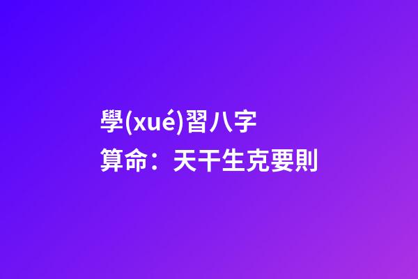學(xué)習八字算命：天干生克要則