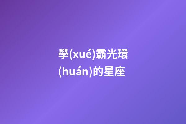 學(xué)霸光環(huán)的星座-第1張-星座運(yùn)勢(shì)-玄機(jī)派