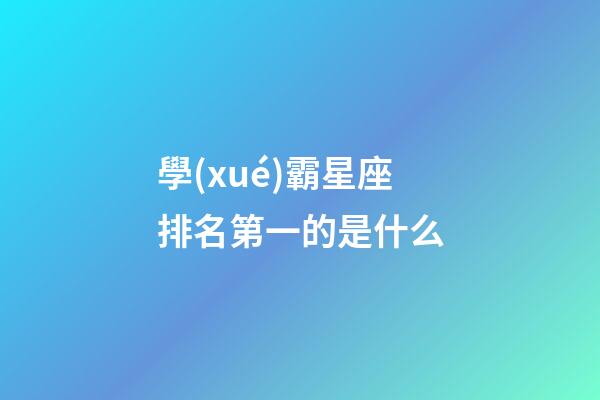 學(xué)霸星座排名第一的是什么-第1張-星座運勢-玄機派