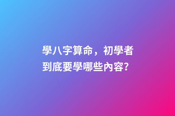 學八字算命，初學者到底要學哪些內容？