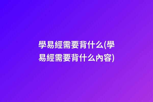 學易經需要背什么(學易經需要背什么內容)