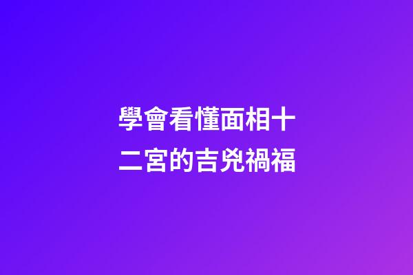學會看懂面相十二宮的吉兇禍福