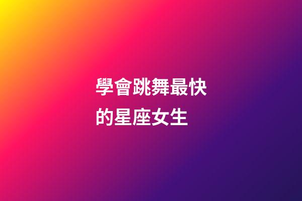 學會跳舞最快的星座女生-第1張-星座運勢-玄機派