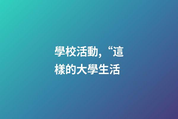 學校活動,“這樣的大學生活-第1張-觀點-玄機派