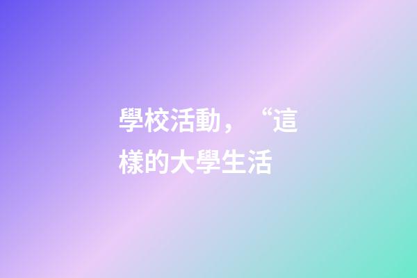 學校活動，“這樣的大學生活-第1張-觀點-玄機派