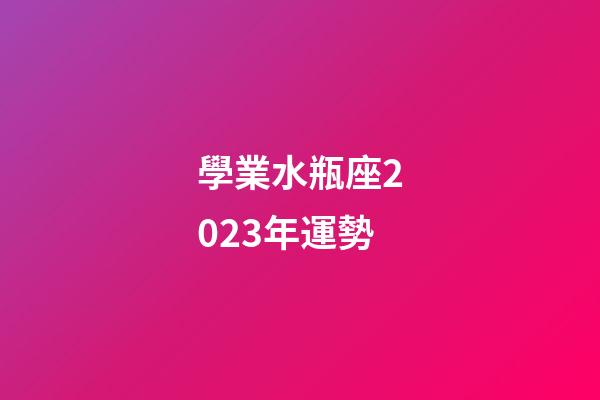 學業水瓶座2023年運勢-第1張-星座運勢-玄機派