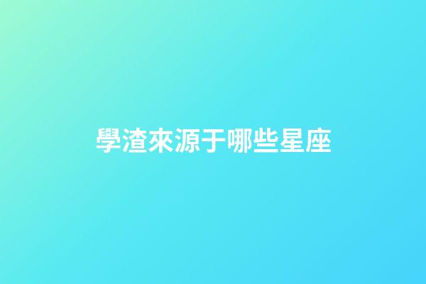 學渣來源于哪些星座-第1張-星座運勢-玄機派