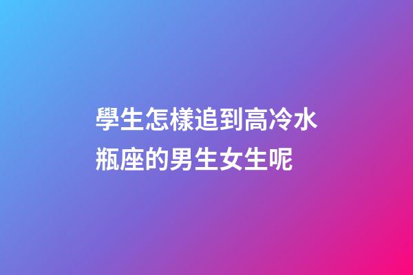 學生怎樣追到高冷水瓶座的男生女生呢-第1張-星座運勢-玄機派