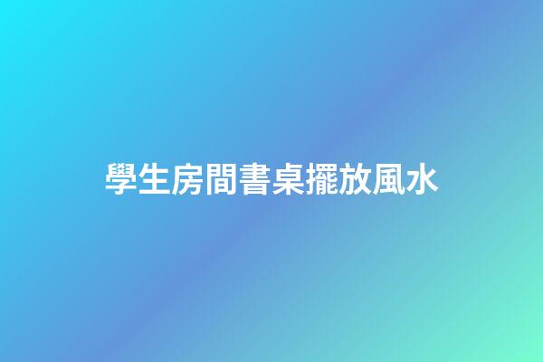 學生房間書桌擺放風水