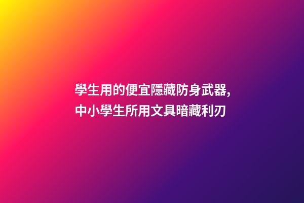 學生用的便宜隱藏防身武器,中小學生所用文具暗藏利刃-第1張-觀點-玄機派