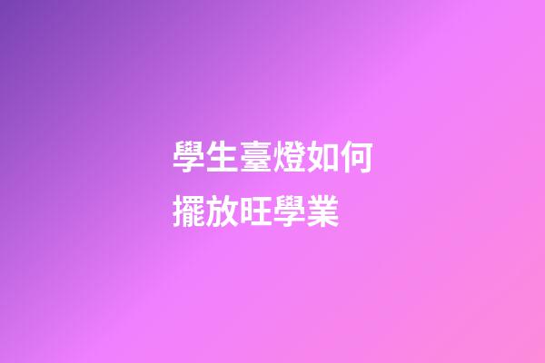 學生臺燈如何擺放旺學業