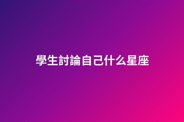 學生討論自己什么星座-第1張-星座運勢-玄機派
