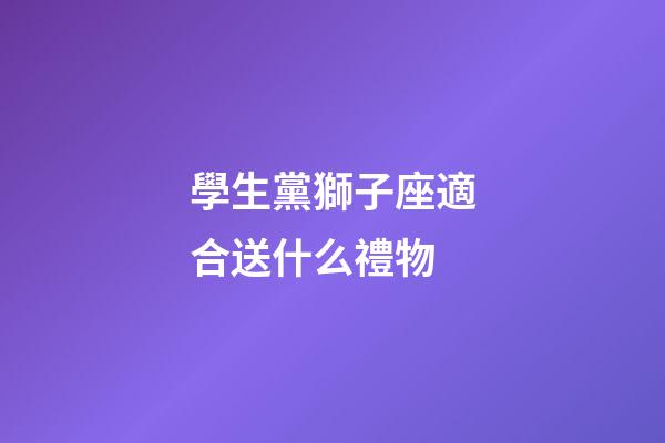 學生黨獅子座適合送什么禮物-第1張-星座運勢-玄機派
