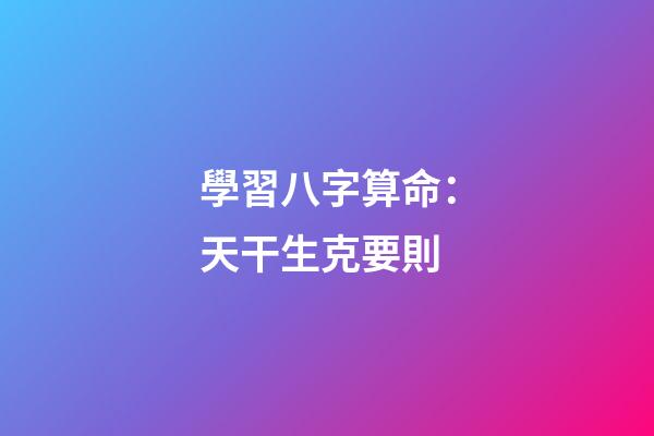 學習八字算命：天干生克要則