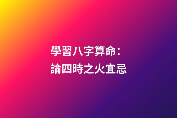 學習八字算命：論四時之火宜忌