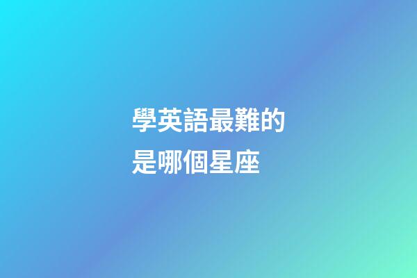 學英語最難的是哪個星座-第1張-星座運勢-玄機派