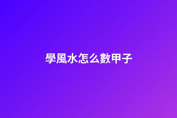 學風水怎么數甲子