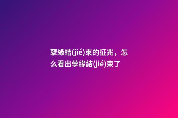 孽緣結(jié)束的征兆，怎么看出孽緣結(jié)束了