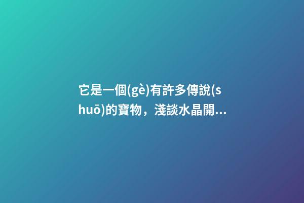 它是一個(gè)有許多傳說(shuō)的寶物，淺談水晶開(kāi)運(yùn)和催財(cái)