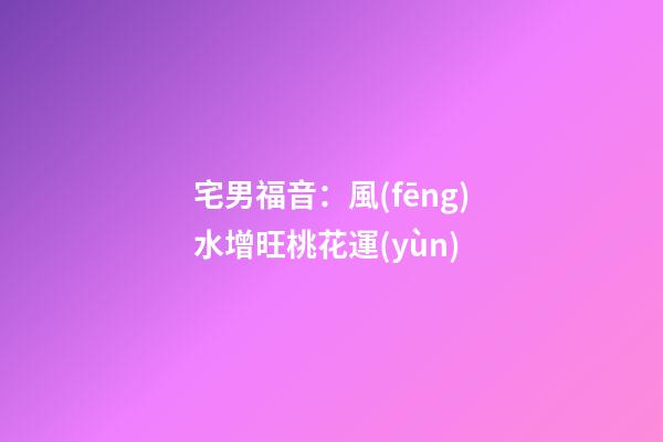 宅男福音：風(fēng)水增旺桃花運(yùn)