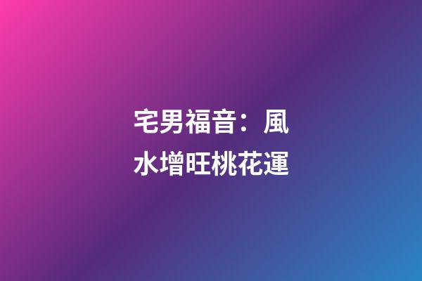 宅男福音：風水增旺桃花運