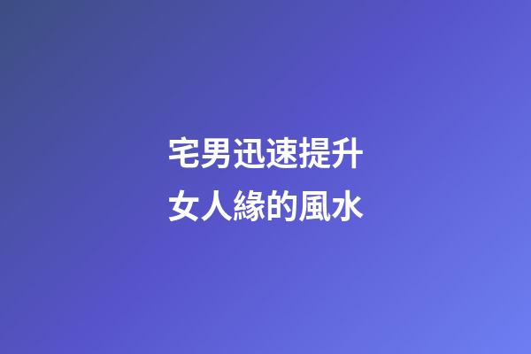宅男迅速提升女人緣的風水