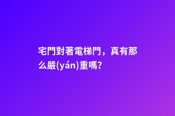 宅門對著電梯門，真有那么嚴(yán)重嗎？