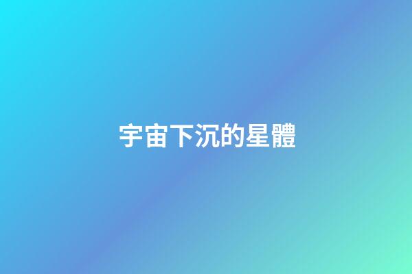 宇宙下沉的星體-第1張-星座運勢-玄機派