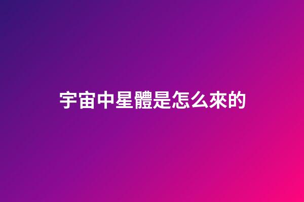宇宙中星體是怎么來的-第1張-星座運勢-玄機派