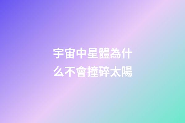 宇宙中星體為什么不會撞碎太陽