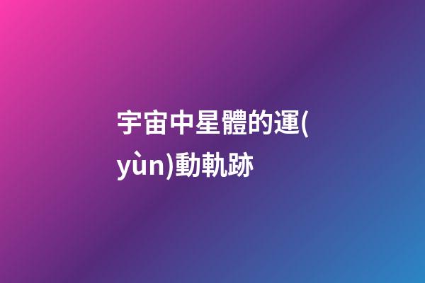 宇宙中星體的運(yùn)動軌跡-第1張-星座運(yùn)勢-玄機(jī)派