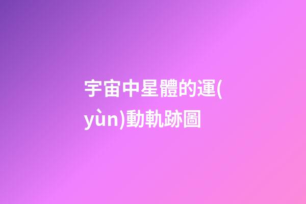 宇宙中星體的運(yùn)動軌跡圖