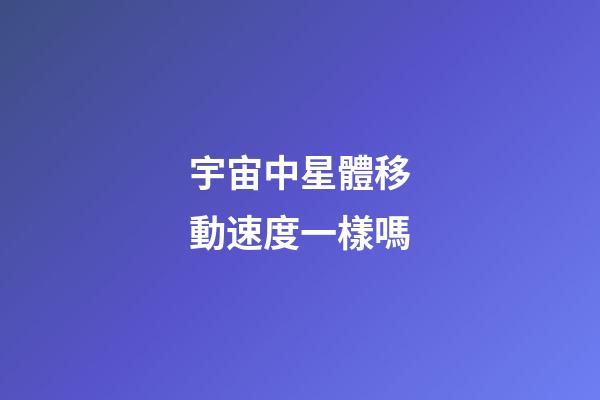 宇宙中星體移動速度一樣嗎-第1張-星座運勢-玄機派