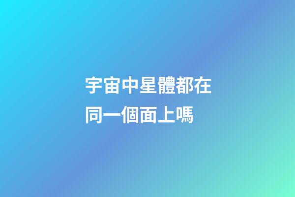 宇宙中星體都在同一個面上嗎-第1張-星座運勢-玄機派