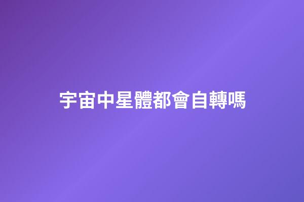 宇宙中星體都會自轉嗎-第1張-星座運勢-玄機派
