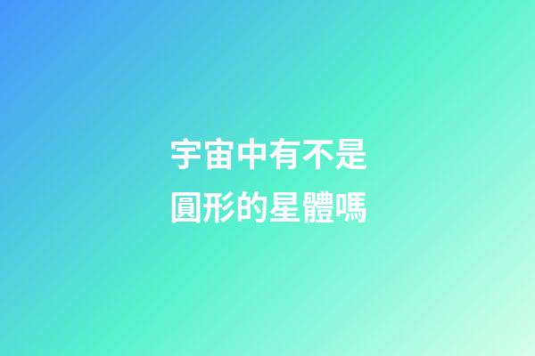 宇宙中有不是圓形的星體嗎-第1張-星座運勢-玄機派
