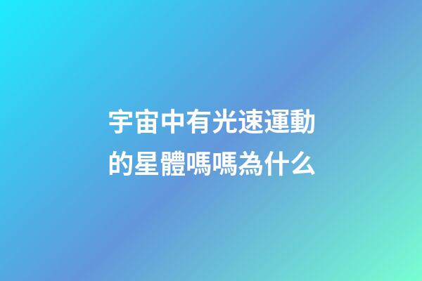 宇宙中有光速運動的星體嗎嗎為什么