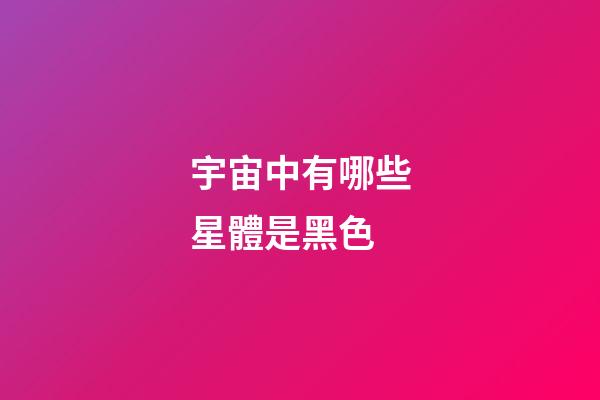 宇宙中有哪些星體是黑色-第1張-星座運勢-玄機派