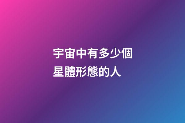 宇宙中有多少個星體形態的人