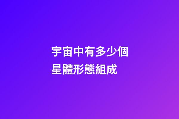 宇宙中有多少個星體形態組成