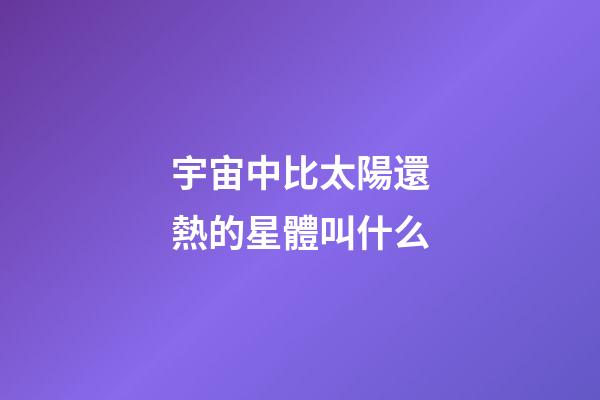 宇宙中比太陽還熱的星體叫什么-第1張-星座運勢-玄機派