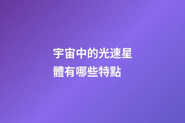 宇宙中的光速星體有哪些特點-第1張-星座運勢-玄機派
