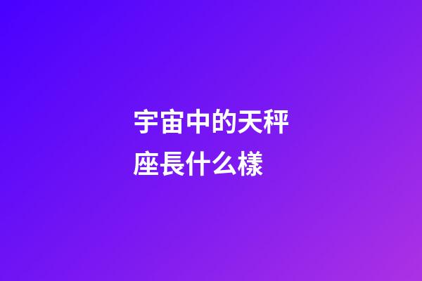 宇宙中的天秤座長什么樣-第1張-星座運勢-玄機派
