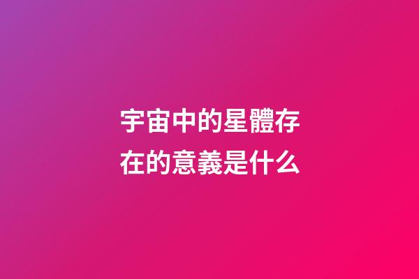 宇宙中的星體存在的意義是什么-第1張-星座運勢-玄機派