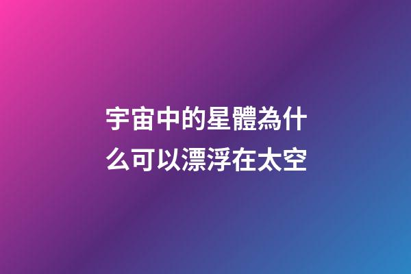 宇宙中的星體為什么可以漂浮在太空-第1張-星座運(yùn)勢(shì)-玄機(jī)派