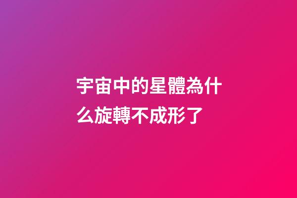 宇宙中的星體為什么旋轉不成形了-第1張-星座運勢-玄機派