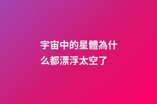 宇宙中的星體為什么都漂浮太空了-第1張-星座運(yùn)勢(shì)-玄機(jī)派