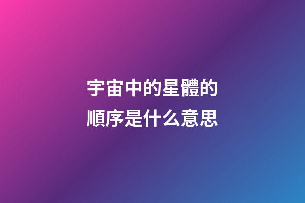 宇宙中的星體的順序是什么意思-第1張-星座運勢-玄機派